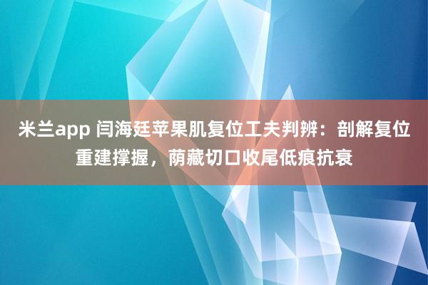 米兰app 闫海廷苹果肌复位工夫判辨：剖解复位重建撑握，荫藏切口收尾低痕抗衰