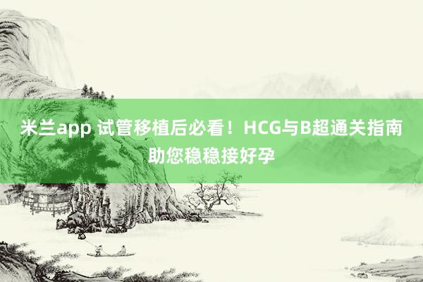 米兰app 试管移植后必看！HCG与B超通关指南助您稳稳接好孕