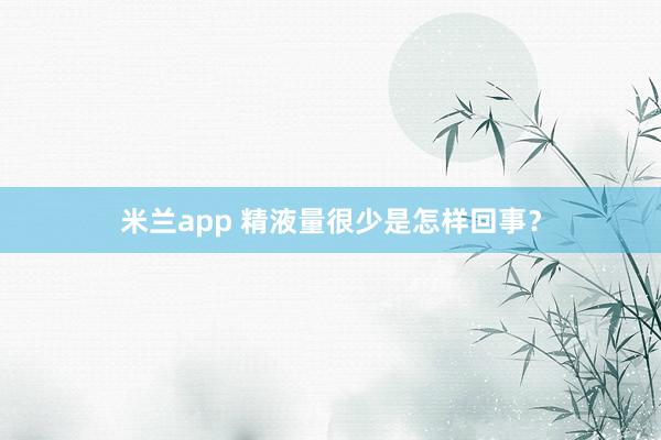 米兰app 精液量很少是怎样回事？