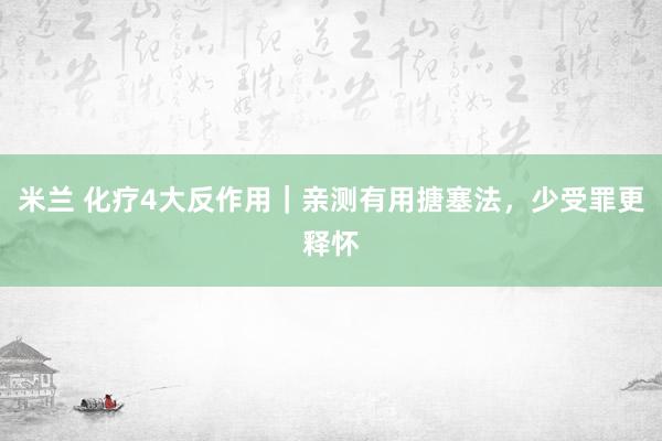 米兰 化疗4大反作用｜亲测有用搪塞法，少受罪更释怀