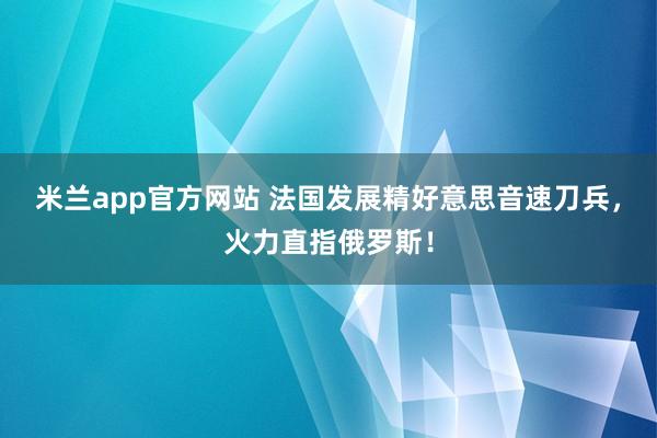 米兰app官方网站 法国发展精好意思音速刀兵，火力直指俄罗斯！