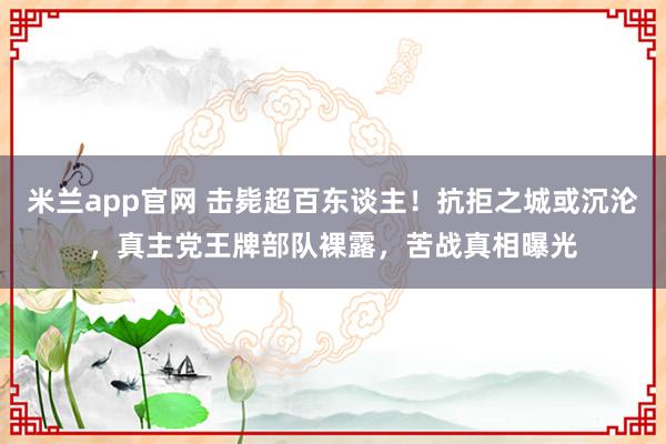 米兰app官网 击毙超百东谈主！抗拒之城或沉沦，真主党王牌部队裸露，苦战真相曝光