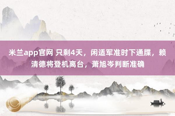 米兰app官网 只剩4天，闲适军准时下通牒，赖清德将登机离台，萧旭岑判断准确