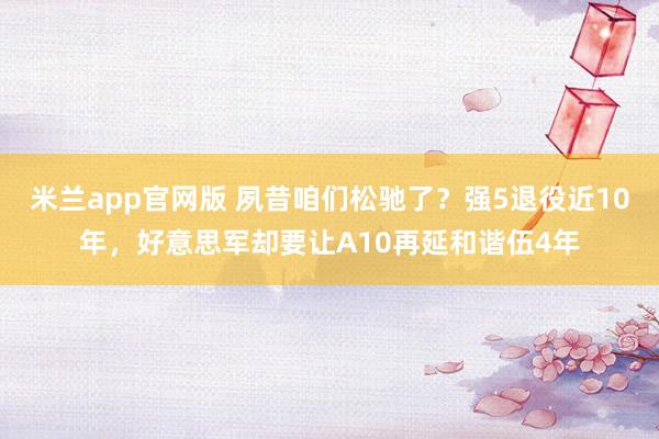 米兰app官网版 夙昔咱们松驰了？强5退役近10年，好意思军却要让A10再延和谐伍4年