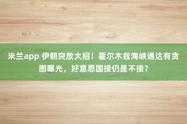 米兰app 伊朗突放大招！霍尔木兹海峡通达有贪图曝光，好意思国接仍是不接？