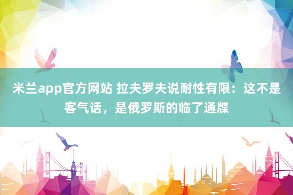 米兰app官方网站 拉夫罗夫说耐性有限：这不是客气话，是俄罗斯的临了通牒