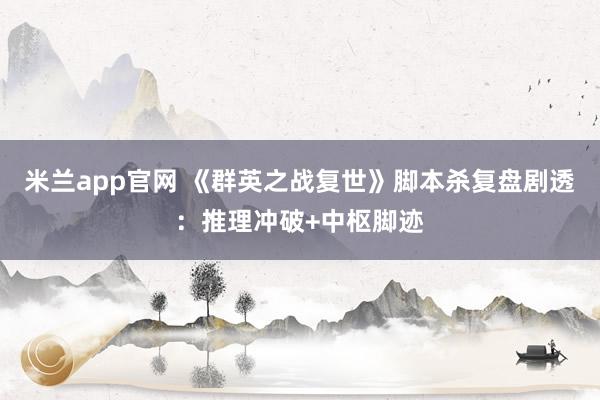 米兰app官网 《群英之战复世》脚本杀复盘剧透：推理冲破+中枢脚迹