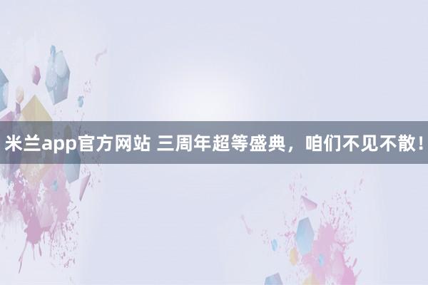 米兰app官方网站 三周年超等盛典，咱们不见不散！