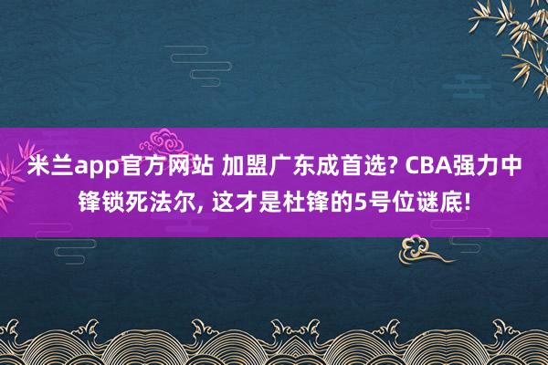 米兰app官方网站 加盟广东成首选? CBA强力中锋锁死法尔， 这才是杜锋的5号位谜底!