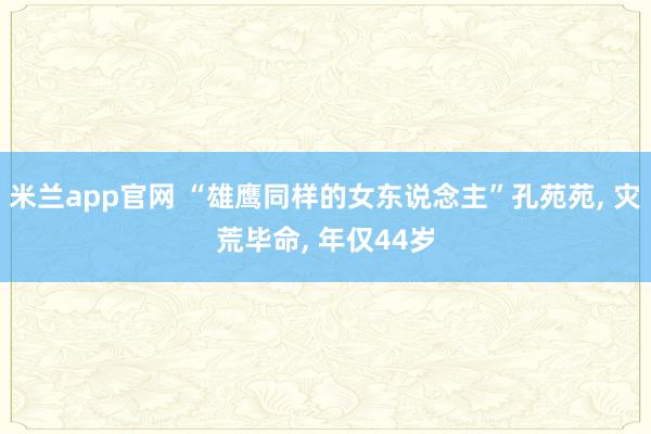 米兰app官网 “雄鹰同样的女东说念主”孔苑苑， 灾荒毕命， 年仅44岁