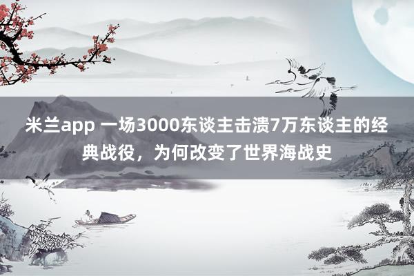 米兰app 一场3000东谈主击溃7万东谈主的经典战役，为何改变了世界海战史