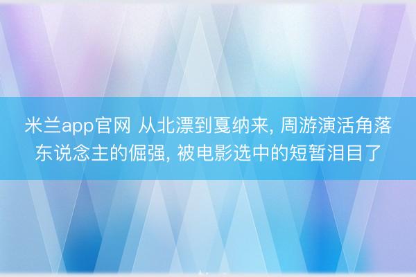 米兰app官网 从北漂到戛纳来, 周游演活角落东说念主的倔强, 被电影选中的短暂泪目了