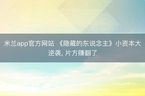 米兰app官方网站 《隐藏的东说念主》小资本大逆袭, 片方赚翻了