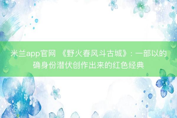 米兰app官网 《野火春风斗古城》: 一部以的确身份潜伏创作出来的红色经典