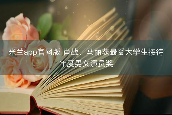 米兰app官网版 肖战、马丽获最受大学生接待年度男女演员奖