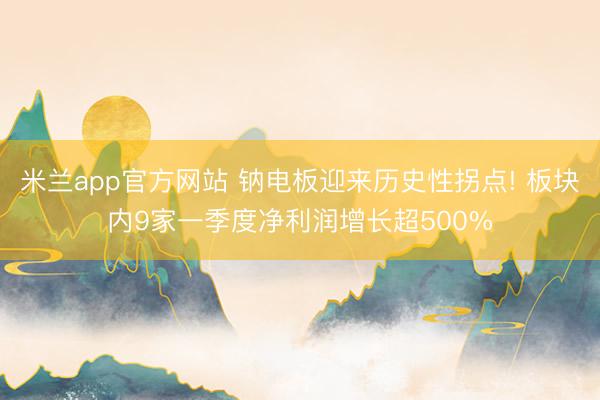 米兰app官方网站 钠电板迎来历史性拐点! 板块内9家一季度净利润增长超500%