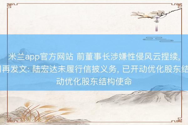 米兰app官方网站 前董事长涉嫌性侵风云捏续， 母公司再发文: 陆宏达未履行信披义务， 已开动优化股东结构使命