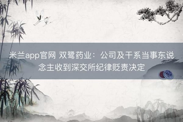 米兰app官网 双鹭药业：公司及干系当事东说念主收到深交所纪律贬责决定