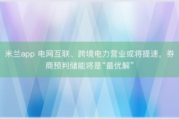 米兰app 电网互联、跨境电力营业或将提速，券商预判储能将是“最优解”