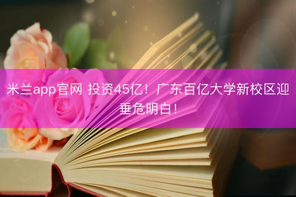 米兰app官网 投资45亿！广东百亿大学新校区迎垂危明白！