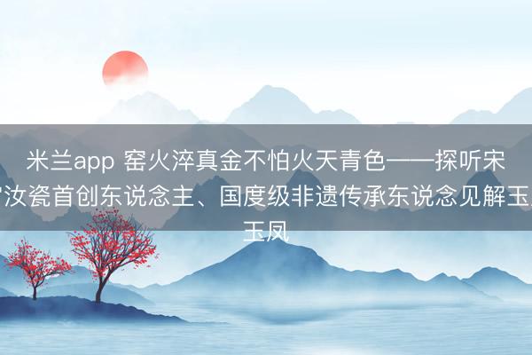 米兰app 窑火淬真金不怕火天青色——探听宋宫汝瓷首创东说念主、国度级非遗传承东说念见解玉凤