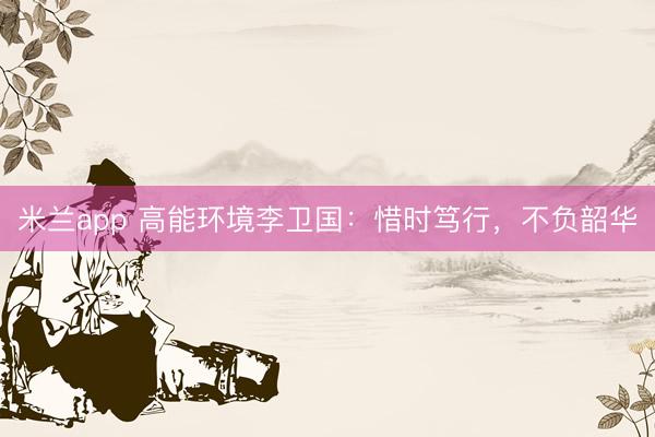 米兰app 高能环境李卫国：惜时笃行，不负韶华