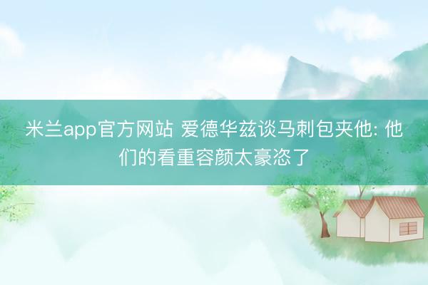 米兰app官方网站 爱德华兹谈马刺包夹他: 他们的看重容颜太豪恣了
