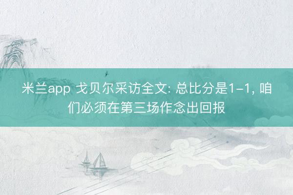 米兰app 戈贝尔采访全文: 总比分是1-1， 咱们必须在第三场作念出回报