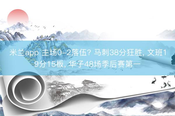米兰app 主场0-2落伍? 马刺38分狂胜， 文班19分15板， 华子48场季后赛第一