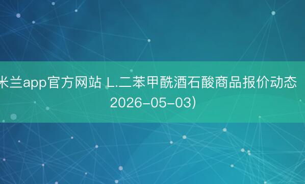 米兰app官方网站 L.二苯甲酰酒石酸商品报价动态（2026-05-03）