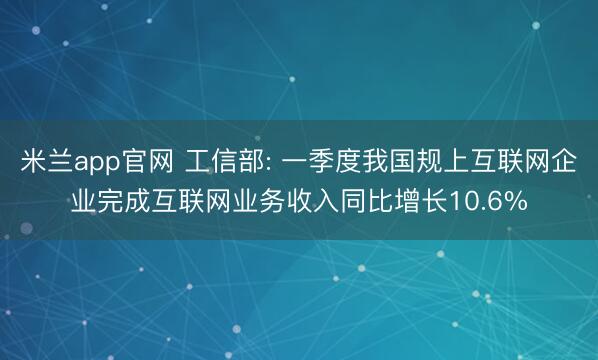 米兰app官网 工信部: 一季度我国规上互联网企业完成互联网业务收入同比增长10.6%