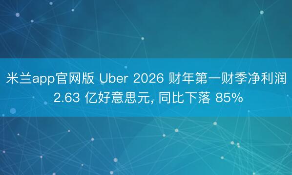 米兰app官网版 Uber 2026 财年第一财季净利润 2.63 亿好意思元， 同比下落 85%