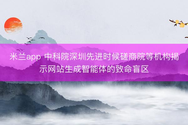 米兰app 中科院深圳先进时候磋商院等机构揭示网站生成智能体的致命盲区