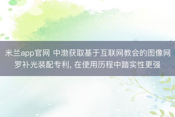 米兰app官网 中渤获取基于互联网教会的图像网罗补光装配专利， 在使用历程中踏实性更强