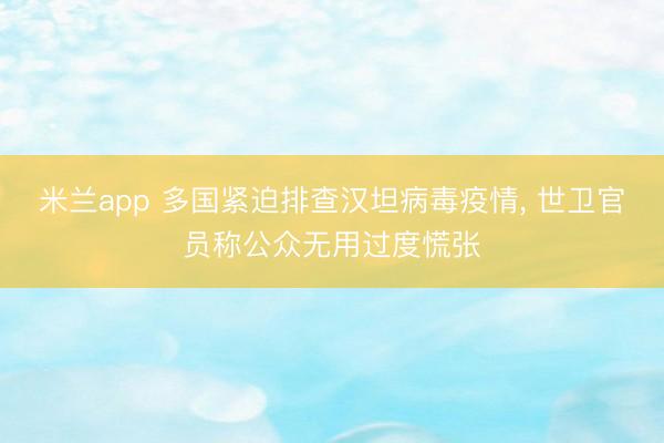 米兰app 多国紧迫排查汉坦病毒疫情, 世卫官员称公众无用过度慌张