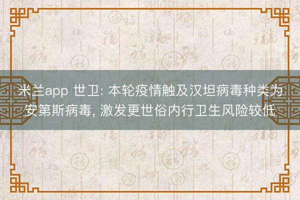 米兰app 世卫: 本轮疫情触及汉坦病毒种类为安第斯病毒， 激发更世俗内行卫生风险较低