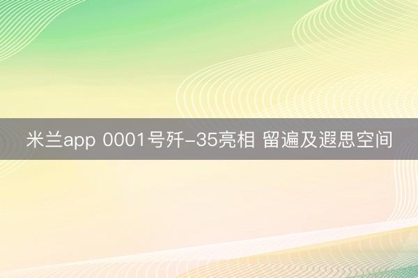 米兰app 0001号歼-35亮相 留遍及遐思空间