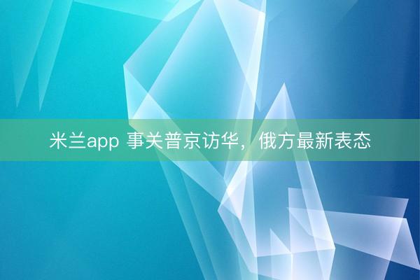 米兰app 事关普京访华，俄方最新表态