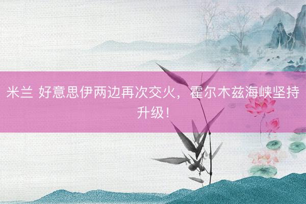 米兰 好意思伊两边再次交火，霍尔木兹海峡坚持升级！