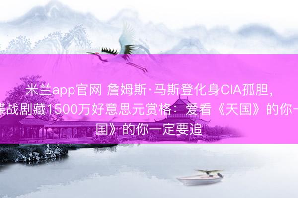 米兰app官网 詹姆斯·马斯登化身CIA孤胆，苹果新谍战剧藏1500万好意思元赏格：爱看《天国》的你一定要追