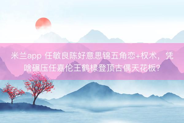 米兰app 任敏良陈好意思锦五角恋+权术，凭啥碾压任嘉伦王鹤棣登顶古偶天花板？