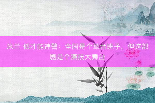 米兰 低才能违警：全国是个草台班子，但这部剧是个演技大舞台